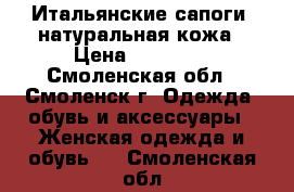 Итальянские сапоги, натуральная кожа › Цена ­ 12 000 - Смоленская обл., Смоленск г. Одежда, обувь и аксессуары » Женская одежда и обувь   . Смоленская обл.